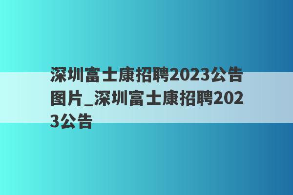 深圳富士康招聘2023公告图片_深圳富士康招聘2023公告