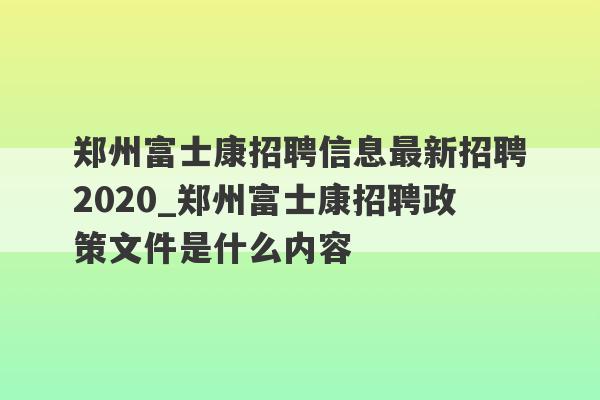 郑州富士康招聘信息最新招聘2020_郑州富士康招聘政策文件是什么内容