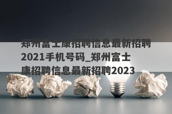 郑州富士康招聘信息最新招聘2021手机号码_郑州富士康招聘信息最新招聘2023
