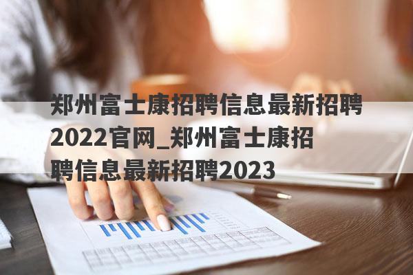 郑州富士康招聘信息最新招聘2022官网_郑州富士康招聘信息最新招聘2023