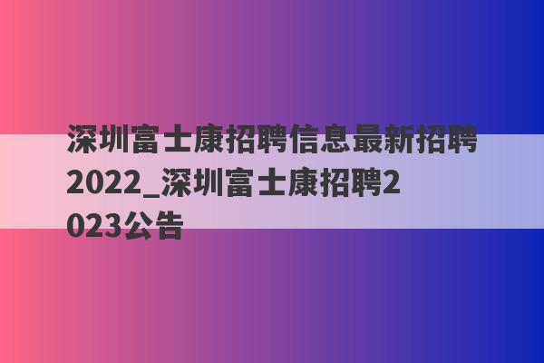 深圳富士康招聘信息最新招聘2022_深圳富士康招聘2023公告