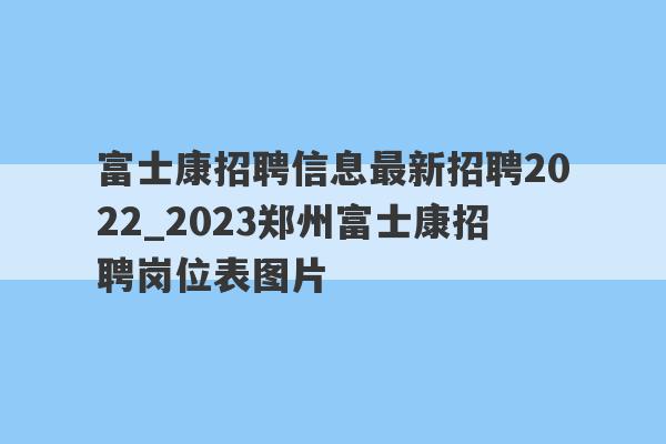 富士康招聘信息最新招聘2022_2023郑州富士康招聘岗位表图片