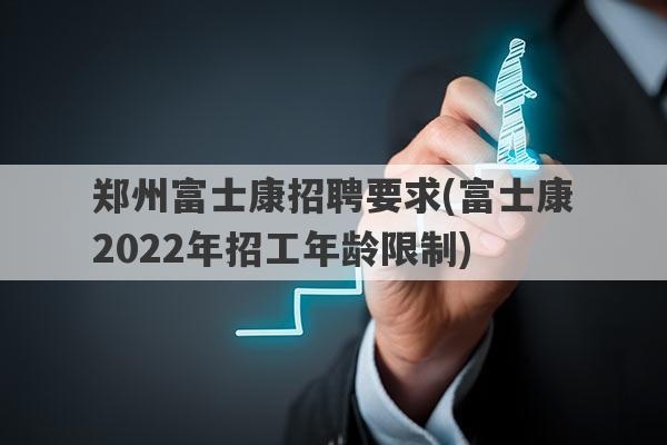 郑州富士康招聘要求(富士康2022年招工年龄限制)