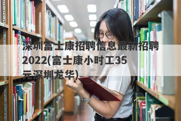 深圳富士康招聘信息最新招聘2022(富士康小时工35元深圳龙华)