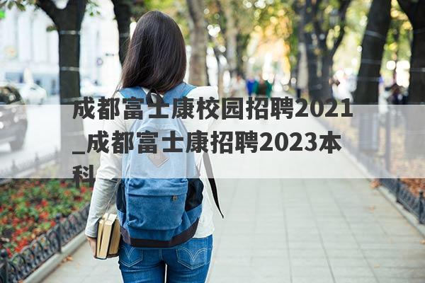 成都富士康校园招聘2021_成都富士康招聘2023本科
