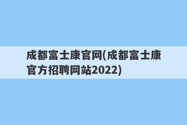成都富士康官网(成都富士康官方招聘网站2022)