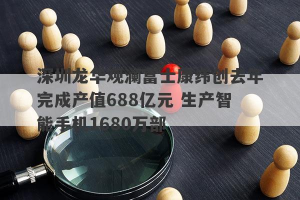 深圳龙华观澜富士康纬创去年完成产值688亿元 生产智能手机1680万部
