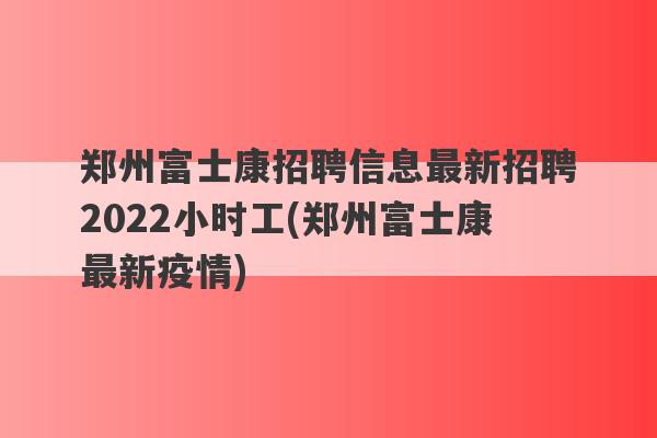 郑州富士康招聘信息最新招聘2022小时工(郑州富士康最新疫情)