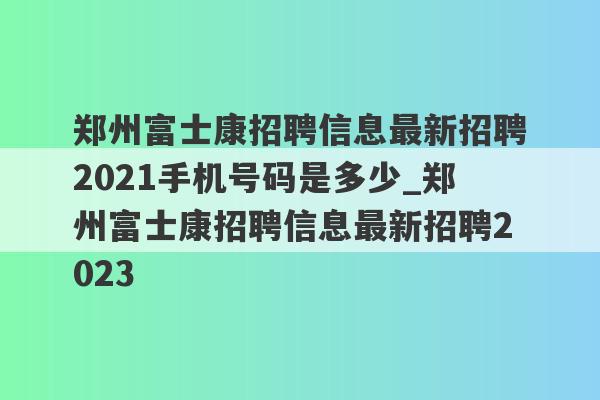郑州富士康招聘信息最新招聘2021手机号码是多少_郑州富士康招聘信息最新招聘2023
