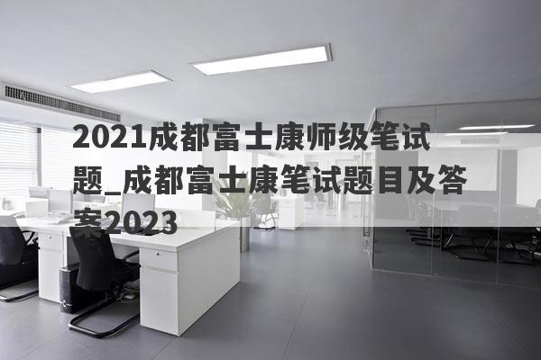 2021成都富士康师级笔试题_成都富士康笔试题目及答案2023