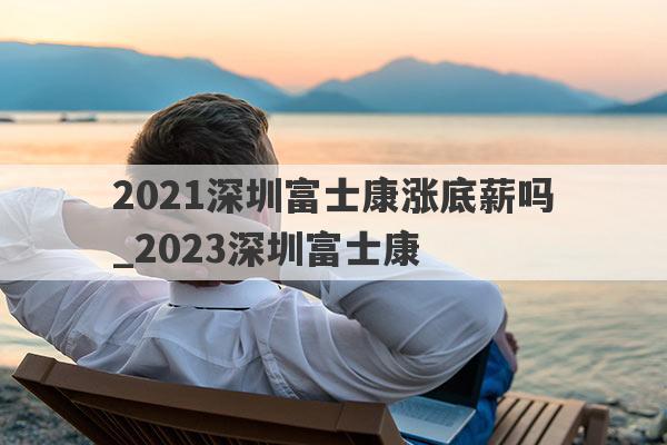 2021深圳富士康涨底薪吗_2023深圳富士康