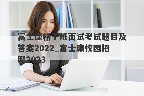富士康精干班面试考试题目及答案2022_富士康校园招聘2023