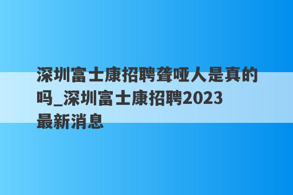 深圳富士康招聘聋哑人是真的吗_深圳富士康招聘2023最新消息