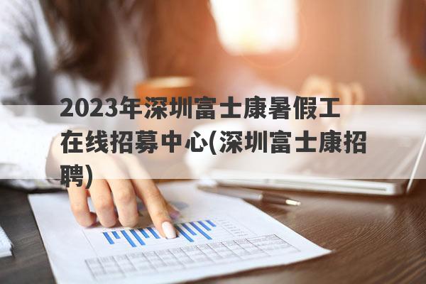 2023年深圳富士康暑假工在线招募中心(深圳富士康招聘)