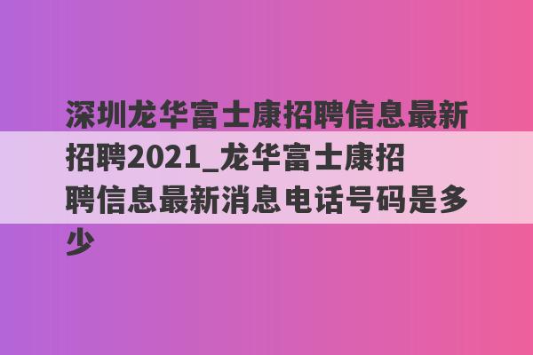 深圳龙华富士康招聘信息最新招聘2021_龙华富士康招聘信息最新消息电话号码是多少