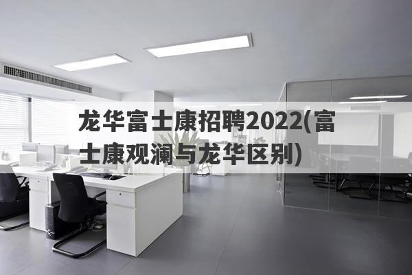 龙华富士康招聘2022(富士康观澜与龙华区别)