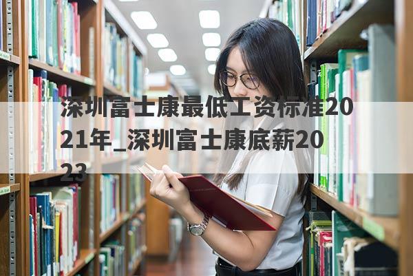 深圳富士康最低工资标准2021年_深圳富士康底薪2023