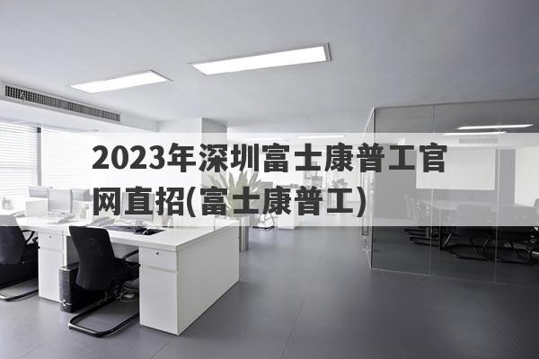 2023年深圳富士康普工官网直招(富士康普工)