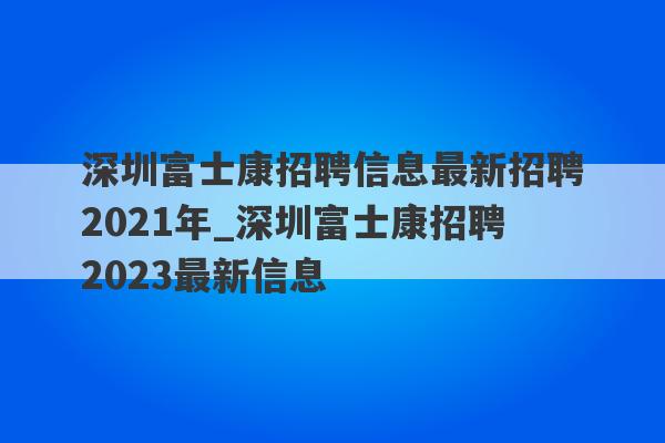 深圳富士康招聘信息最新招聘2021年_深圳富士康招聘2023最新信息