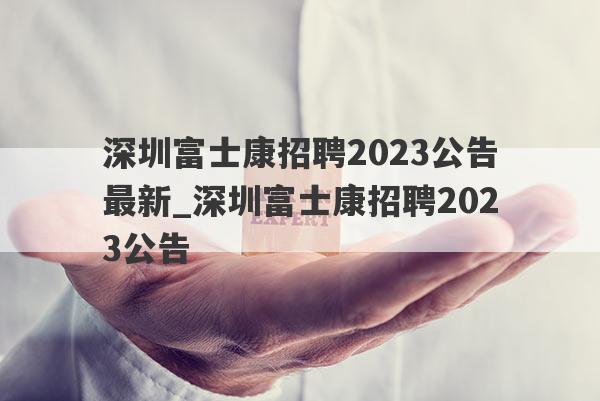 深圳富士康招聘2023公告最新_深圳富士康招聘2023公告