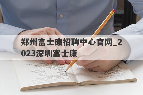 郑州富士康招聘中心官网_2023深圳富士康