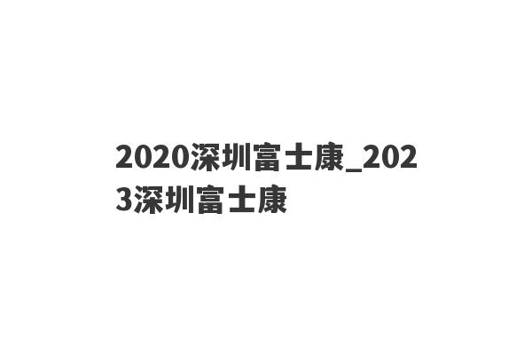2020深圳富士康_2023深圳富士康