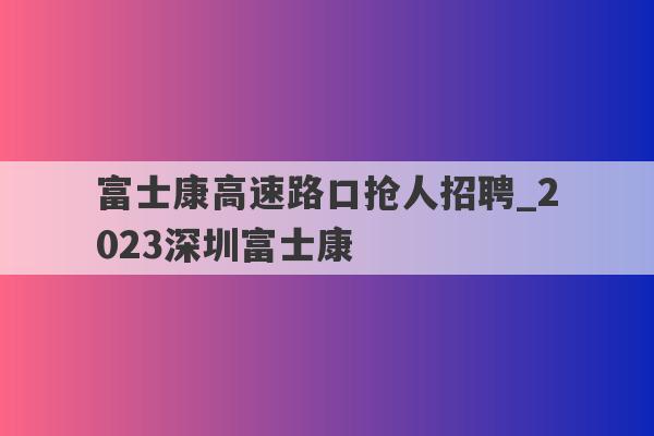 富士康高速路口抢人招聘_2023深圳富士康