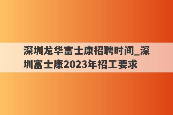 深圳龙华富士康招聘时间_深圳富士康2023年招工要求