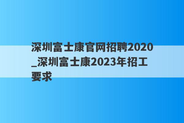 深圳富士康官网招聘2020_深圳富士康2023年招工要求