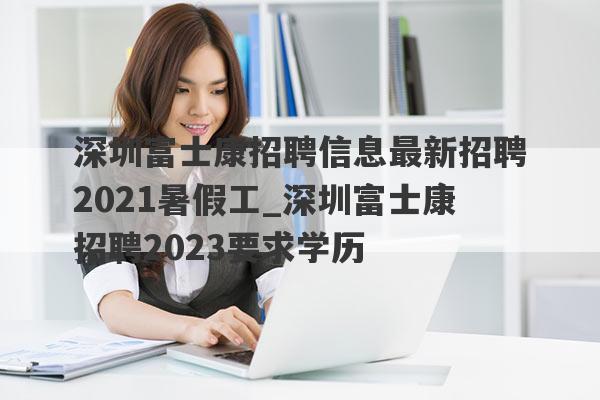 深圳富士康招聘信息最新招聘2021暑假工_深圳富士康招聘2023要求学历