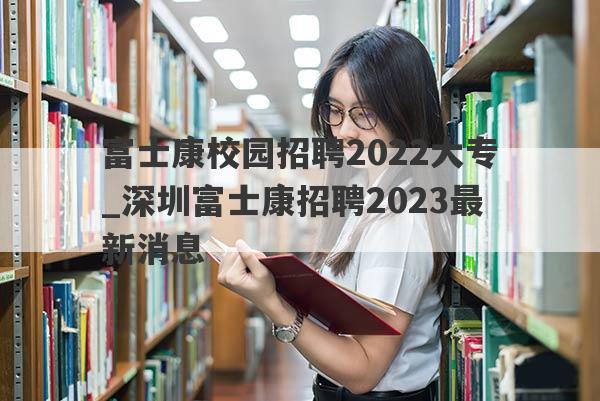 富士康校园招聘2022大专_深圳富士康招聘2023最新消息