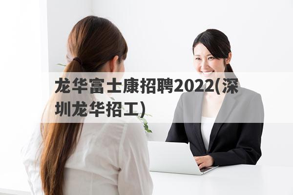 龙华富士康招聘2022(深圳龙华招工)