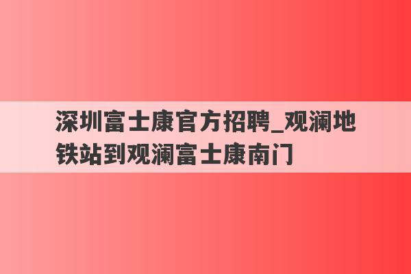 深圳富士康官方招聘_观澜地铁站到观澜富士康南门