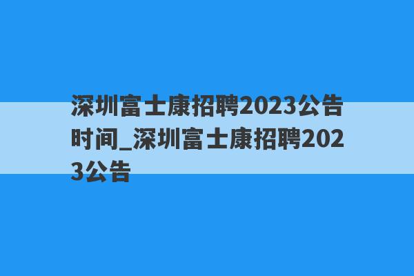 深圳富士康招聘2023公告时间_深圳富士康招聘2023公告