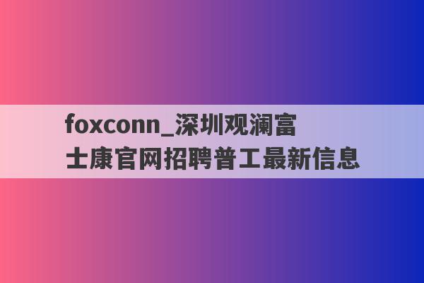foxconn_深圳观澜富士康官网招聘普工最新信息