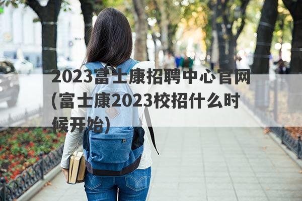 2023富士康招聘中心官网(富士康2023校招什么时候开始)