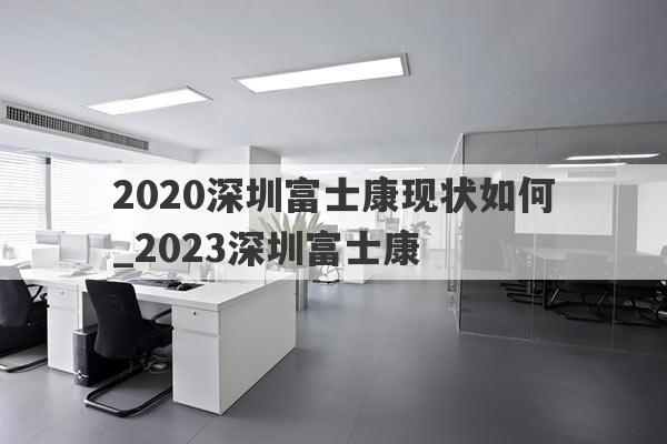 2020深圳富士康现状如何_2023深圳富士康