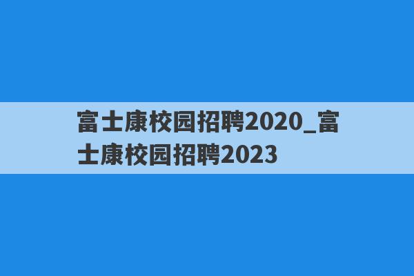 富士康校园招聘2020_富士康校园招聘2023