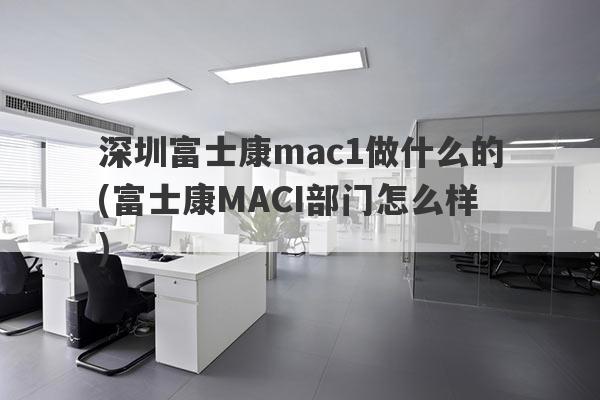 深圳富士康mac1做什么的(富士康MACI部门怎么样)