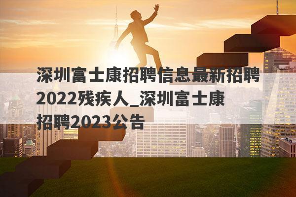 深圳富士康招聘信息最新招聘2022残疾人_深圳富士康招聘2023公告