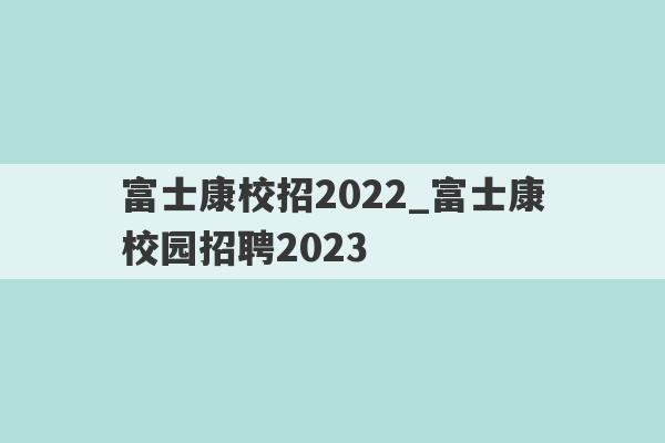 富士康校招2022_富士康校园招聘2023