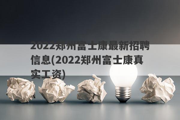2022郑州富士康最新招聘信息(2022郑州富士康真实工资)
