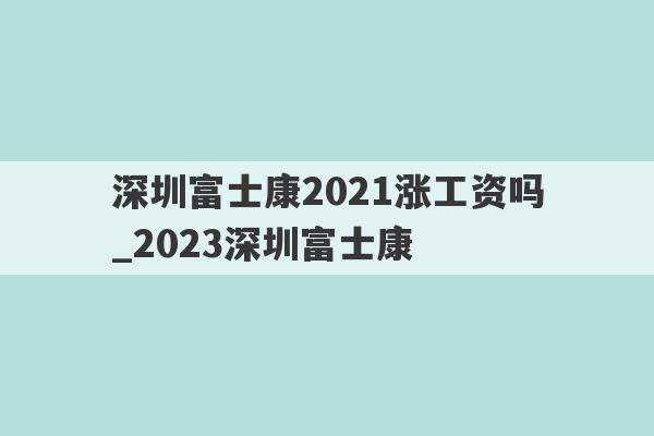 深圳富士康2021涨工资吗_2023深圳富士康