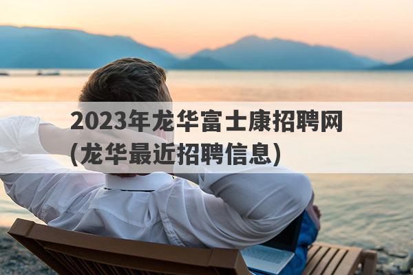 2023年龙华富士康招聘网(龙华最近招聘信息)