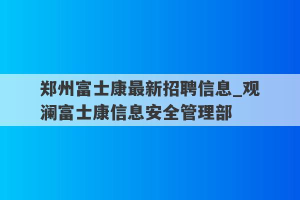 郑州富士康最新招聘信息_观澜富士康信息安全管理部
