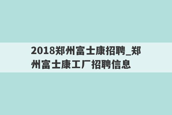 2018郑州富士康招聘_郑州富士康工厂招聘信息