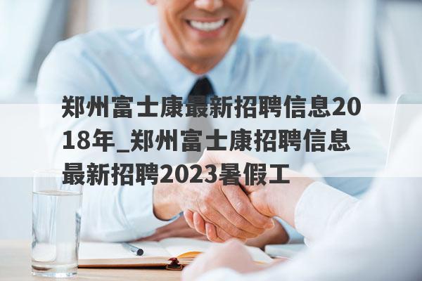 郑州富士康最新招聘信息2018年_郑州富士康招聘信息最新招聘2023暑假工