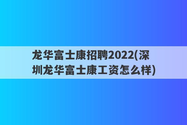 龙华富士康招聘2022(深圳龙华富士康工资怎么样)