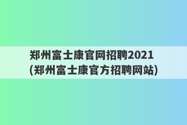 郑州富士康官网招聘2021(郑州富士康官方招聘网站)
