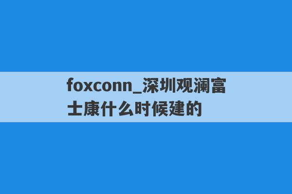 foxconn_深圳观澜富士康什么时候建的